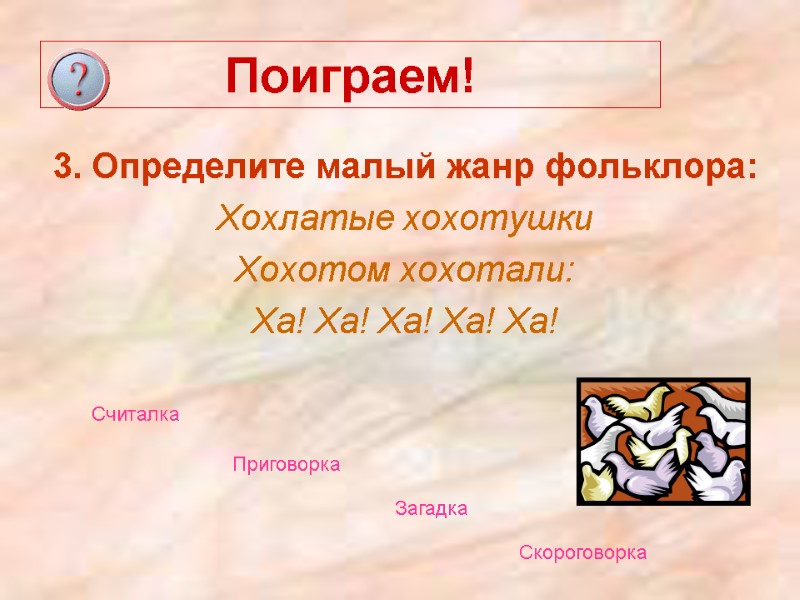 Поиграем! 3. Определите малый жанр фольклора: Хохлатые хохотушки Хохотом хохотали: Ха! Ха! Ха! Ха!